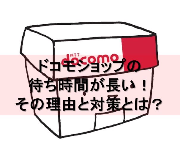 ドコモショップの待ち時間が長い その理由と対策とは ケータイ乞食から陸マイラーへ