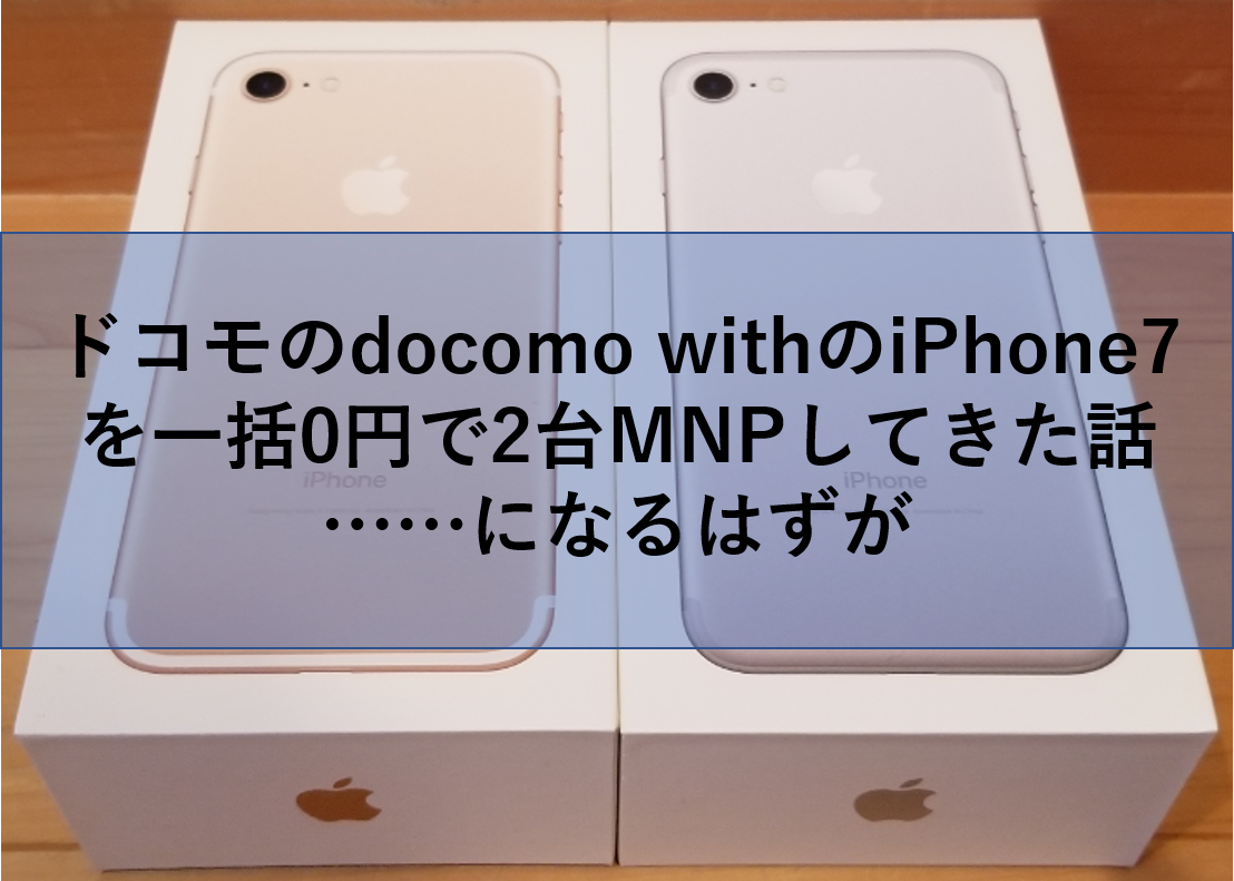 ドコモのdocomo Withのiphone7を一括0円で2台mnpしてきた話 になるはずが ケータイ乞食から陸マイラーへ